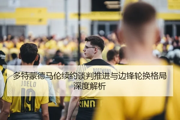 多特蒙德马伦续约谈判推进与边锋轮换格局深度解析
