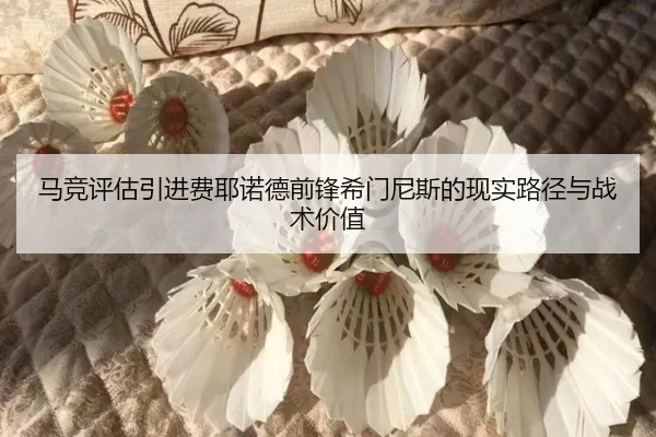 马竞评估引进费耶诺德前锋希门尼斯的现实路径与战术价值