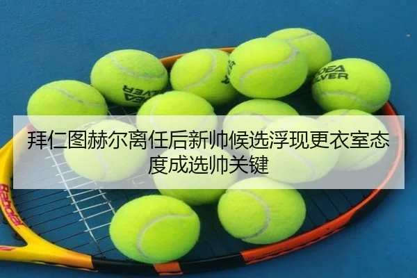 拜仁图赫尔离任后新帅候选浮现更衣室态度成选帅关键