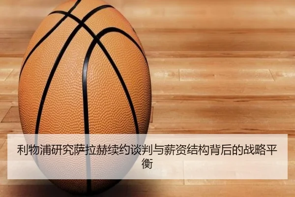 利物浦研究萨拉赫续约谈判与薪资结构背后的战略平衡
