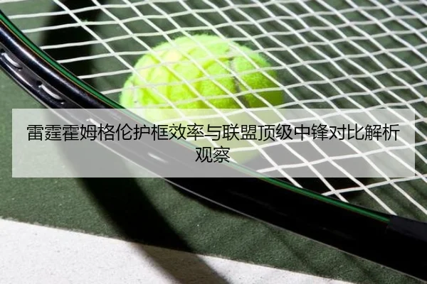雷霆霍姆格伦护框效率与联盟顶级中锋对比解析观察