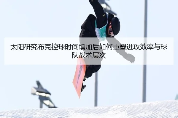 太阳研究布克控球时间增加后如何重塑进攻效率与球队战术层次（kaiyun）