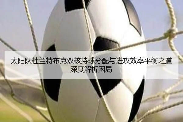 太阳队杜兰特布克双核持球分配与进攻效率平衡之道深度解析困局（kaiyun）