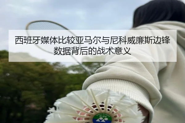 西班牙媒体比较亚马尔与尼科威廉斯边锋数据背后的战术意义（kaiyun）