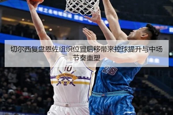 切尔西复盘恩佐组织位置后移带来控球提升与中场节奏重塑 | kaiyun