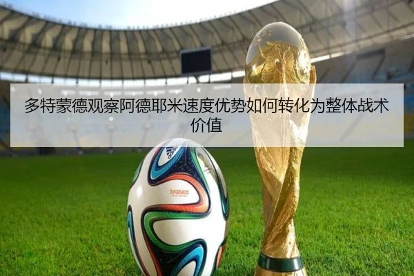 多特蒙德观察阿德耶米速度优势如何转化为整体战术价值（kaiyun）