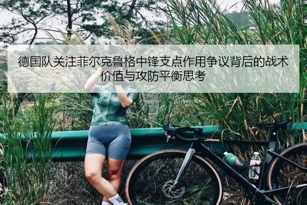 德国队关注菲尔克鲁格中锋支点作用争议背后的战术价值与攻防平衡思考（kaiyun）