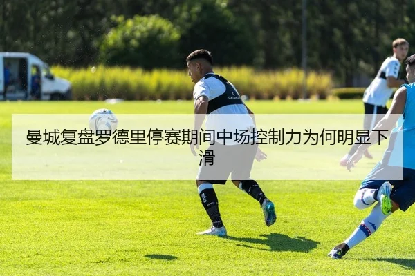 曼城复盘罗德里停赛期间中场控制力为何明显下滑（kaiyun）
