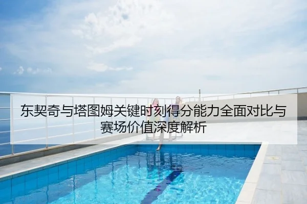 东契奇与塔图姆关键时刻得分能力全面对比与赛场价值深度解析（kaiyun）