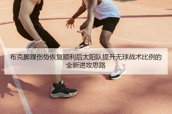布克脚踝伤势恢复顺利后太阳队提升无球战术比例的全新进攻思路（kaiyun）