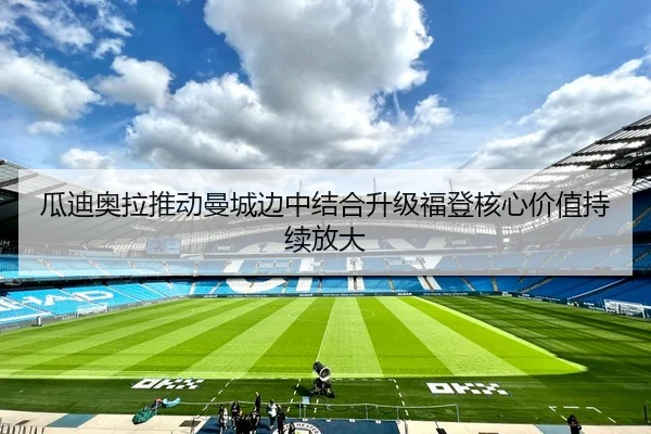 瓜迪奥拉推动曼城边中结合升级福登核心价值持续放大（kaiyun）