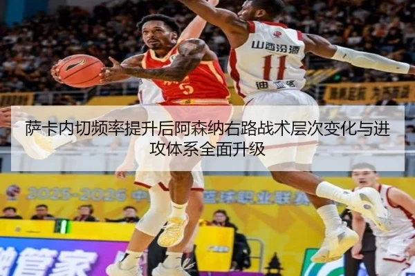 萨卡内切频率提升后阿森纳右路战术层次变化与进攻体系全面升级