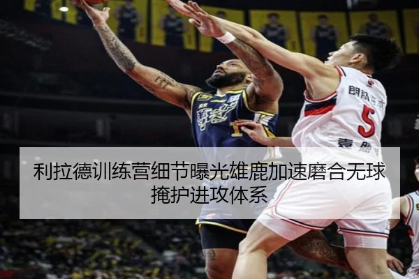 利拉德训练营细节曝光雄鹿加速磨合无球掩护进攻体系（kaiyun）